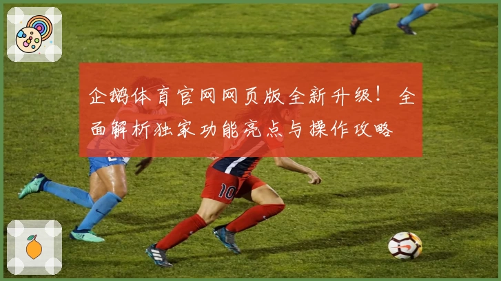 企鹅体育官网网页版全新升级！全面解析独家功能亮点与操作攻略