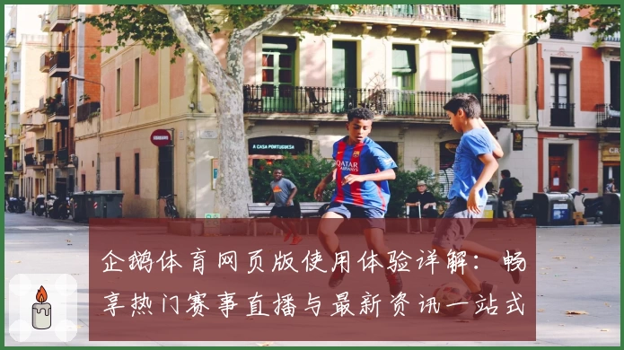 企鹅体育网页版使用体验详解：畅享热门赛事直播与最新资讯一站式服务
