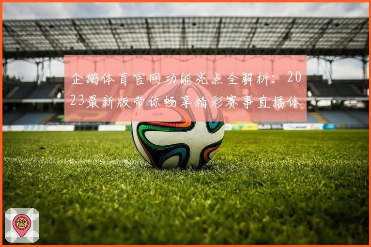 企鹅体育官网功能亮点全解析：2023最新版带你畅享精彩赛事直播体验！