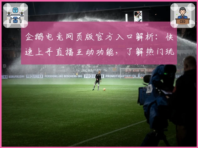 企鹅电竞网页版官方入口解析:快速上手直播互动功能,了解热门玩法与技巧