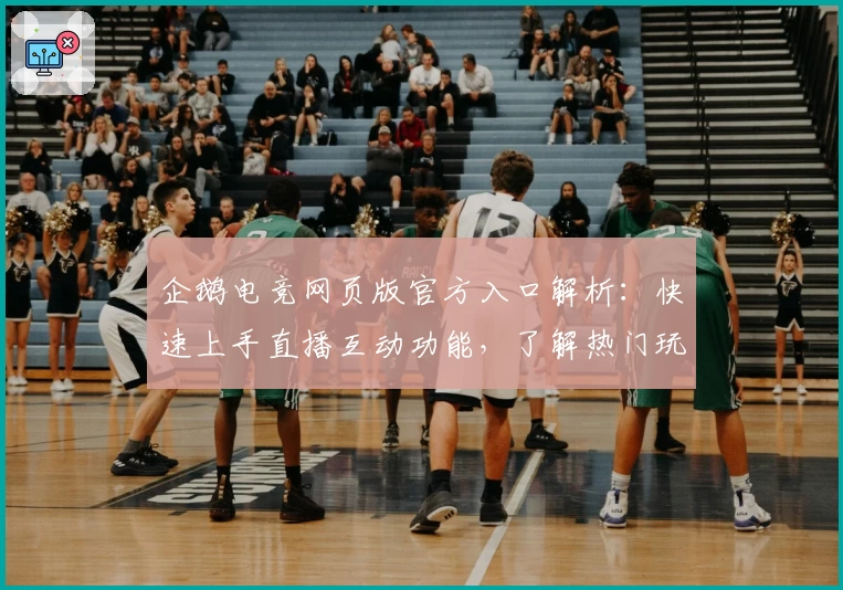 企鹅电竞网页版官方入口解析：快速上手直播互动功能，了解热门玩法与技巧