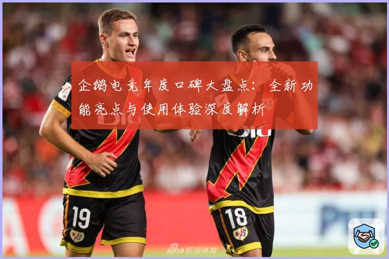 企鹅电竞年度口碑大盘点：全新功能亮点与使用体验深度解析