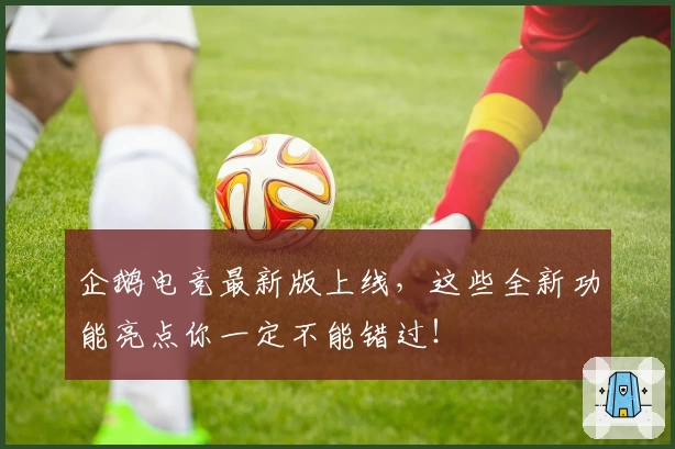 企鹅电竞最新版上线，这些全新功能亮点你一定不能错过！