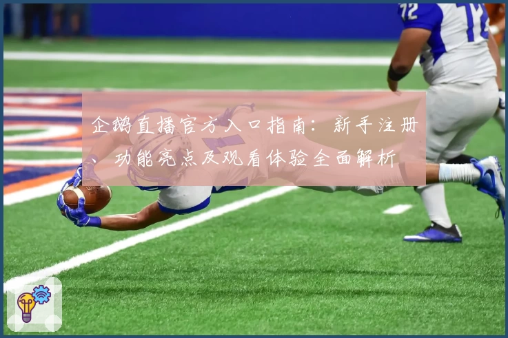 企鹅直播官方入口指南：新手注册、功能亮点及观看体验全面解析