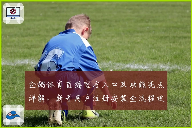 企鹅体育直播官方入口及功能亮点详解,新手用户注册安装全流程攻略
