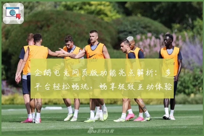 企鹅电竞网页版功能亮点解析：多平台轻松畅玩，畅享极致互动体验