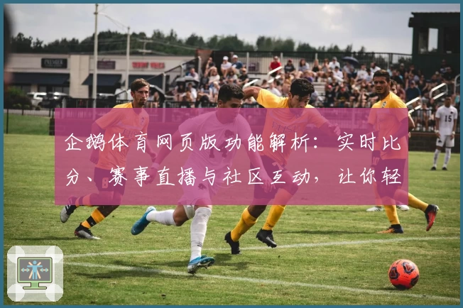 企鹅体育网页版功能解析：实时比分、赛事直播与社区互动，让你轻松畅享运动激情