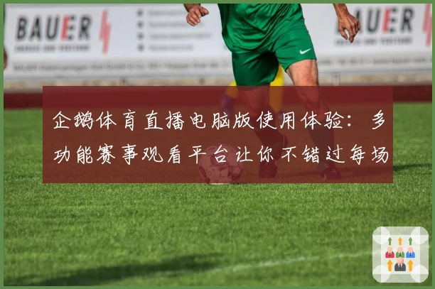 企鹅体育直播电脑版使用体验：多功能赛事观看平台让你不错过每场精彩