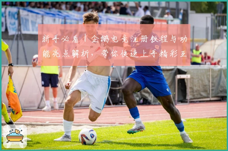 新手必看｜企鹅电竞注册教程与功能亮点解析，带你快速上手精彩互动