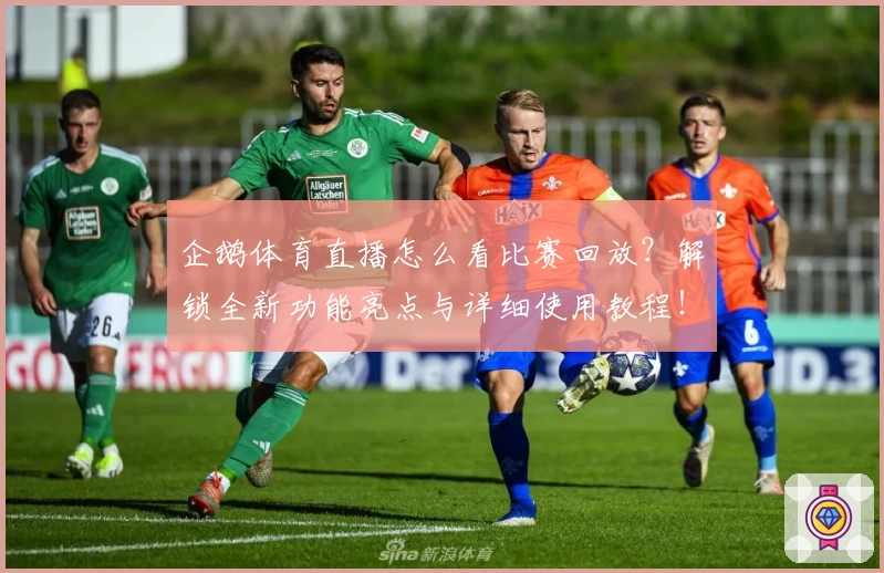 企鹅体育直播怎么看比赛回放？解锁全新功能亮点与详细使用教程！