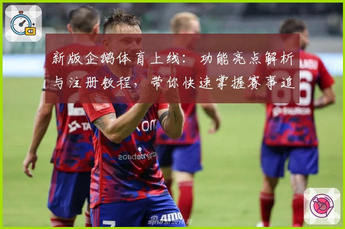 新版企鹅体育上线：功能亮点解析与注册教程，带你快速掌握赛事追踪技巧