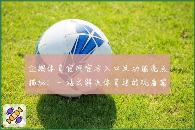 企鹅体育官网官方入口及功能亮点揭秘：一站式解决体育迷的观看需求