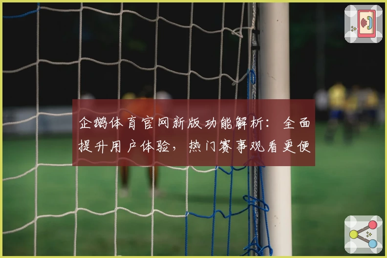 企鹅体育官网新版功能解析：全面提升用户体验，热门赛事观看更便捷