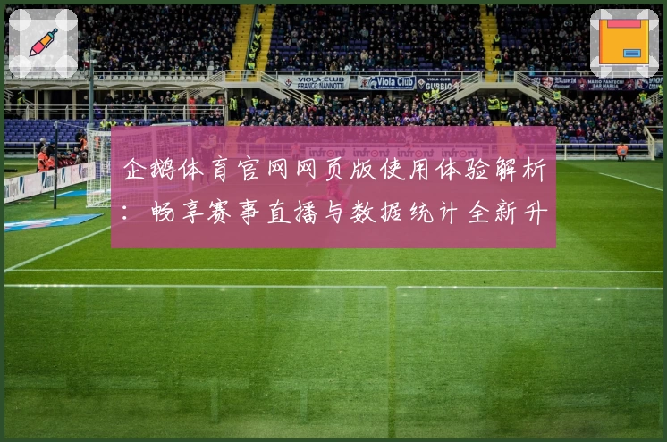 企鹅体育官网网页版使用体验解析：畅享赛事直播与数据统计全新升级