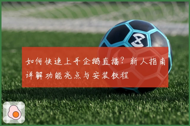 如何快速上手企鹅直播?新人指南详解功能亮点与安装教程