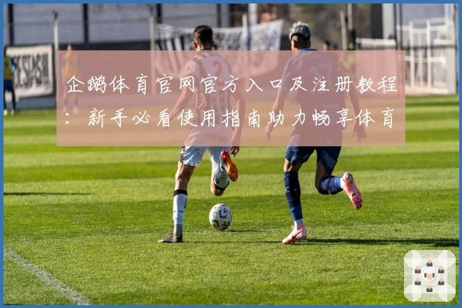 企鹅体育官网官方入口及注册教程：新手必看使用指南助力畅享体育赛事魅力