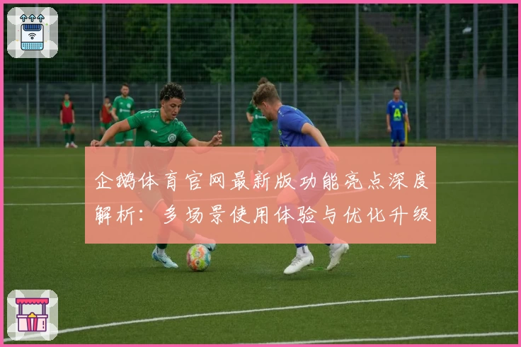 企鹅体育官网最新版功能亮点深度解析：多场景使用体验与优化升级