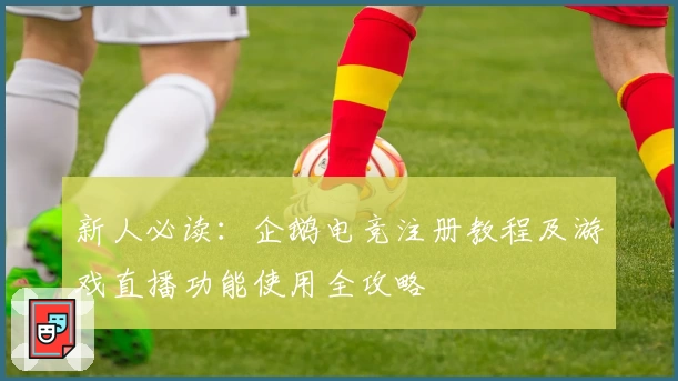 新人必读：企鹅电竞注册教程及游戏直播功能使用全攻略