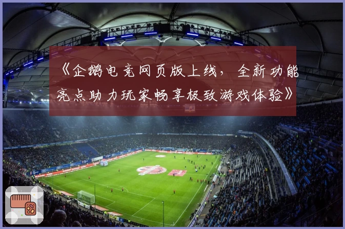 《企鹅电竞网页版上线，全新功能亮点助力玩家畅享极致游戏体验》