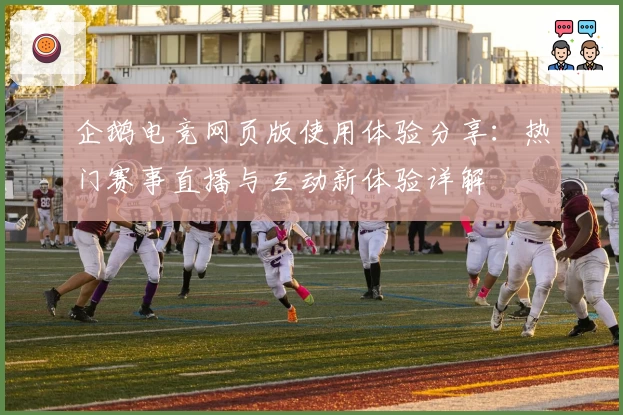 企鹅电竞网页版使用体验分享：热门赛事直播与互动新体验详解
