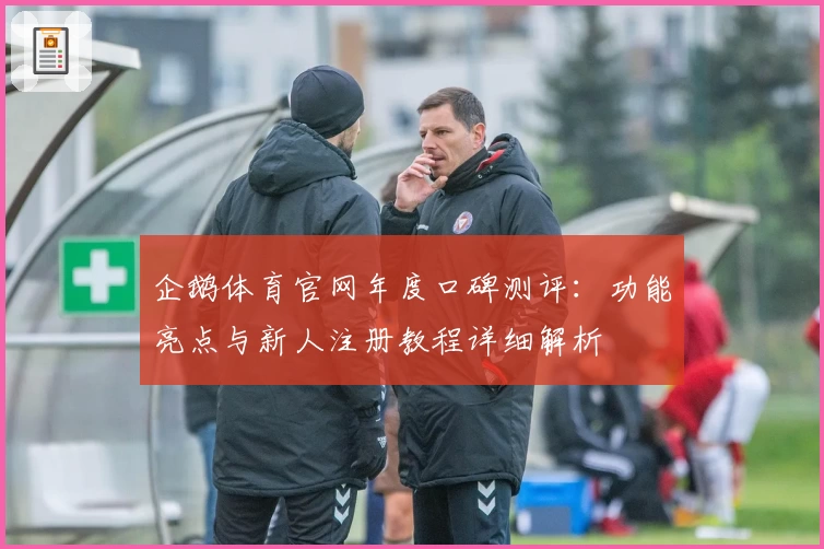 企鹅体育官网年度口碑测评：功能亮点与新人注册教程详细解析