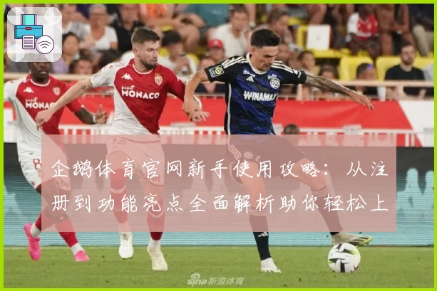 企鹅体育官网新手使用攻略：从注册到功能亮点全面解析助你轻松上手