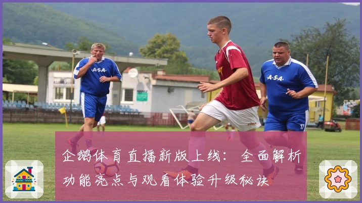 企鹅体育直播新版上线：全面解析功能亮点与观看体验升级秘诀