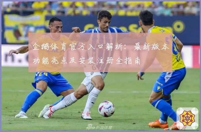 企鹅体育官方入口解析：最新版本功能亮点及安装注册全指南