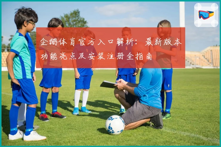 企鹅体育官方入口解析：最新版本功能亮点及安装注册全指南