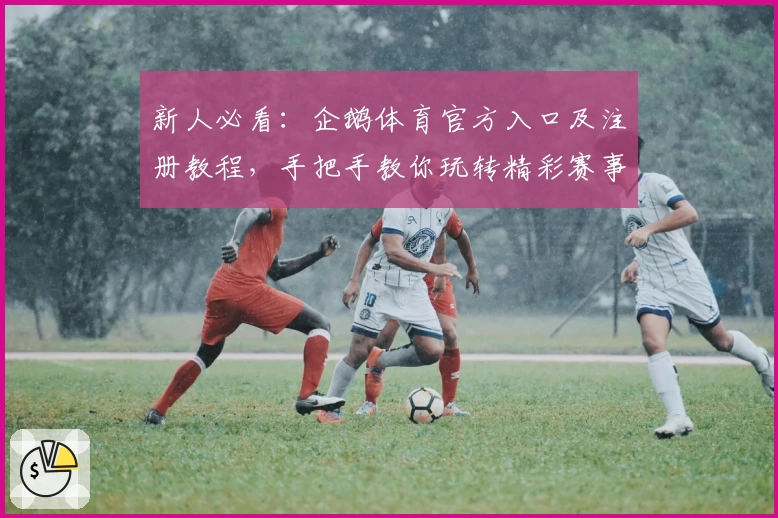 新人必看：企鹅体育官方入口及注册教程，手把手教你玩转精彩赛事直播