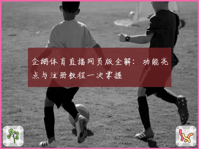 企鹅体育直播网页版全解：功能亮点与注册教程一次掌握