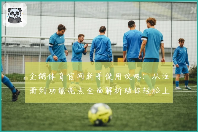 企鹅体育官网新手使用攻略：从注册到功能亮点全面解析助你轻松上手